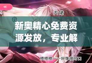 新奥精心免费资源发放,专业解答动漫问题_ZPQ97.26版