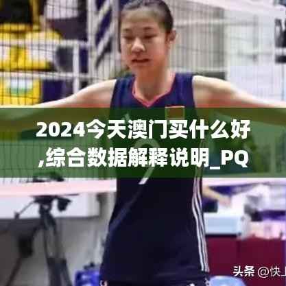 2024今天澳门买什么好,综合数据解释说明_PQB518.81修改版