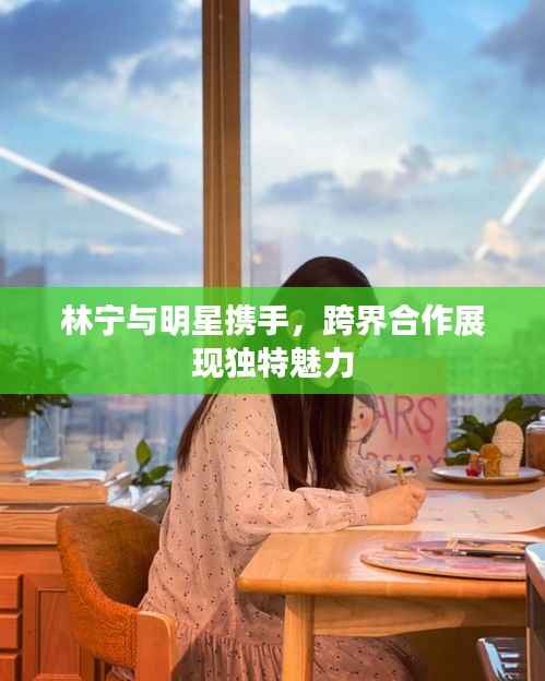 林宁与明星携手,跨界合作展现独特魅力