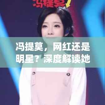 冯提莫,网红还是明星?深度解读她的影响力与地位!