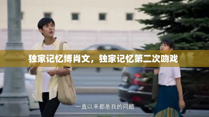 独家记忆博肖文,独家记忆第二次吻戏