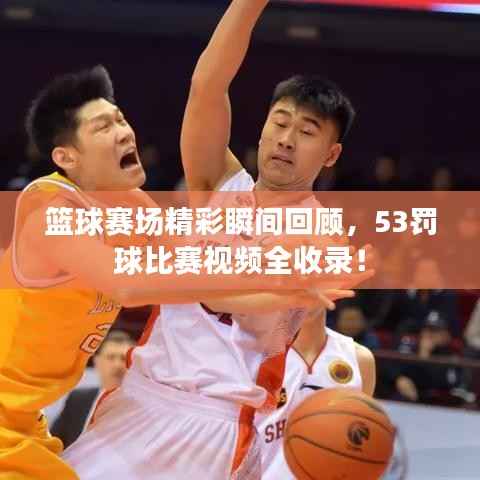 篮球赛场精彩瞬间回顾,53罚球比赛视频全收录!