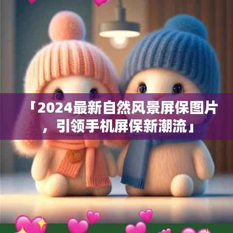 「2024最新自然风景屏保图片,引领手机屏保新潮流」