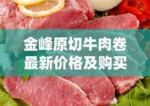 金峰原切牛肉卷最新价格及购买指南,品质之选不容错过!