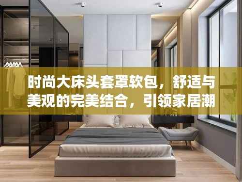 时尚大床头套罩软包,舒适与美观的完美结合,引领家居潮流新风尚