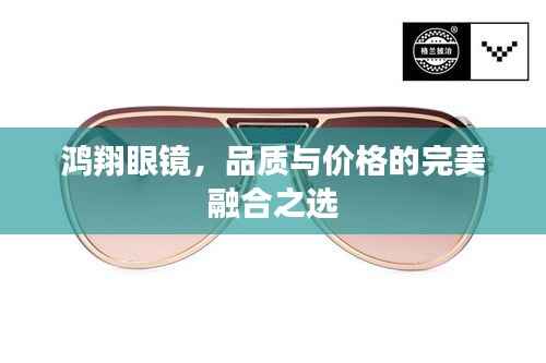 鸿翔眼镜,品质与价格的完美融合之选