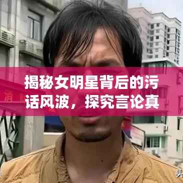 揭秘女明星背后的污话风波,探究言论真相与语境探究