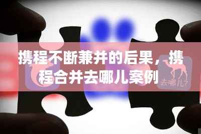 携程不断兼并的后果,携程合并去哪儿案例