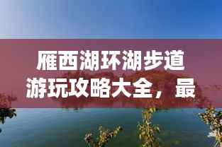 雁西湖环湖步道游玩攻略大全,最新指南来啦!