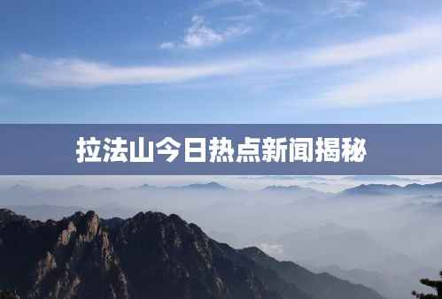拉法山今日热点新闻揭秘